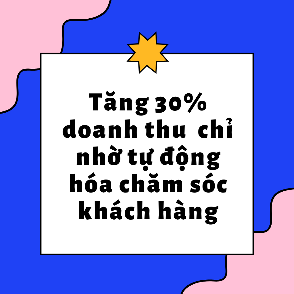 Tăng 30% Doanh Thu Chỉ Nhờ Tự Động Hóa Chăm Sóc Khách Hàng: Bí Quyết Thành Công Cho Doanh Nghiệp